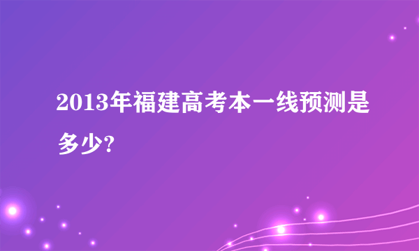 2013年福建高考本一线预测是多少?