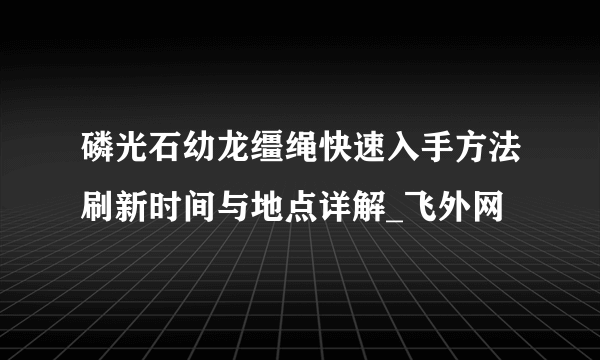 磷光石幼龙缰绳快速入手方法刷新时间与地点详解_飞外网