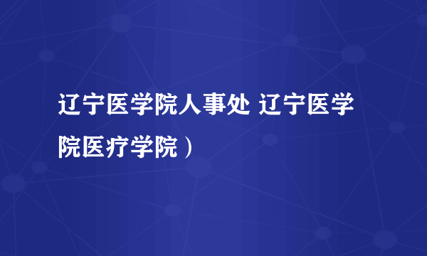 辽宁医学院人事处 辽宁医学院医疗学院）