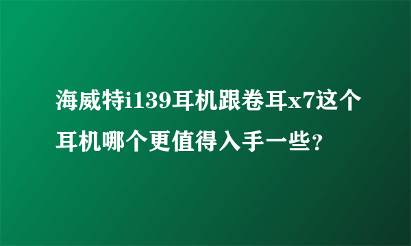 海威特i139耳机跟卷耳x7这个耳机哪个更值得入手一些？