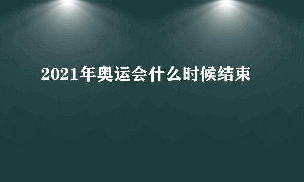 2021年奥运会什么时候结束