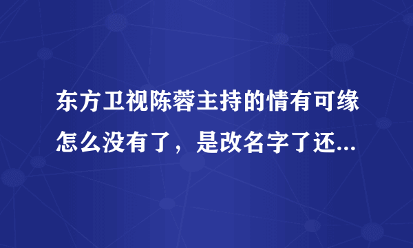 东方卫视陈蓉主持的情有可缘怎么没有了，是改名字了还是不做了啊，原来的幸福魔方，我一直非常喜欢看，