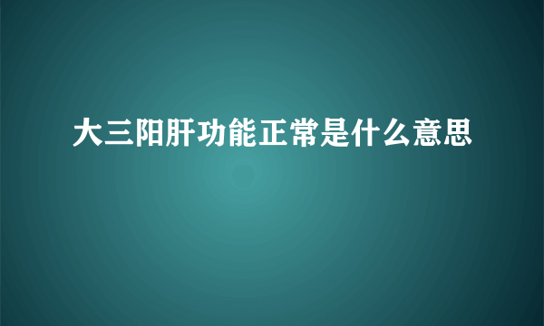 大三阳肝功能正常是什么意思