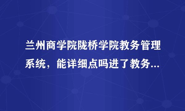 兰州商学院陇桥学院教务管理系统，能详细点吗进了教务管理系统点哪个