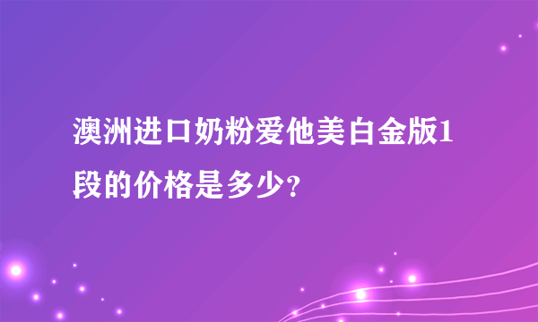 澳洲进口奶粉爱他美白金版1段的价格是多少？