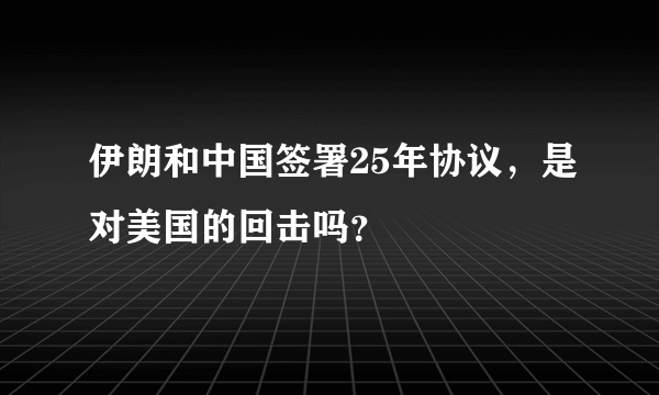 伊朗和中国签署25年协议，是对美国的回击吗？