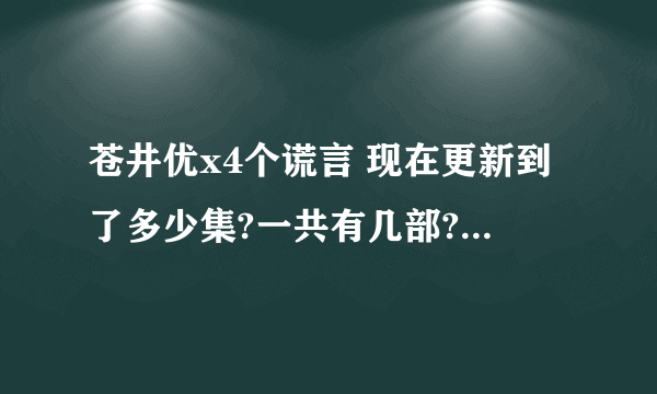 苍井优x4个谎言 现在更新到了多少集?一共有几部?谢谢了，大神帮忙啊