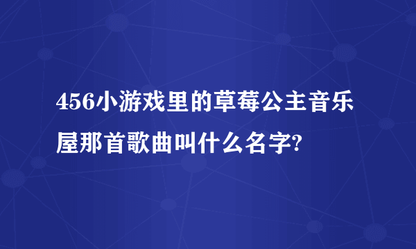 456小游戏里的草莓公主音乐屋那首歌曲叫什么名字?