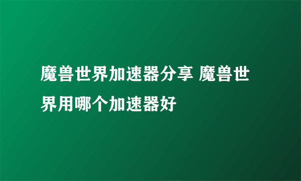 魔兽世界加速器分享 魔兽世界用哪个加速器好