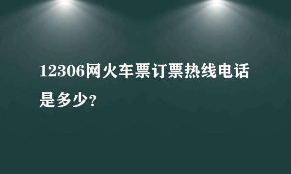 12306网火车票订票热线电话是多少？