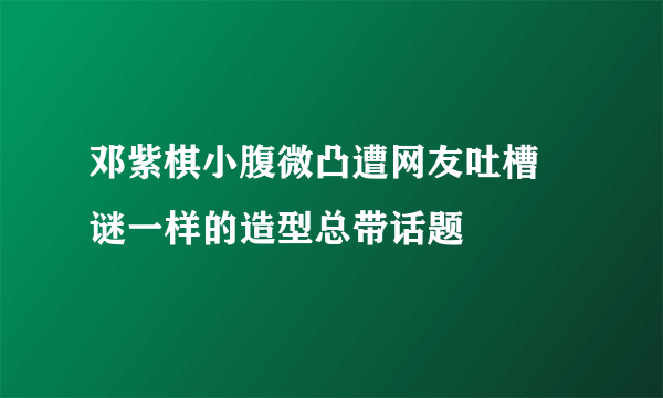 邓紫棋小腹微凸遭网友吐槽 谜一样的造型总带话题