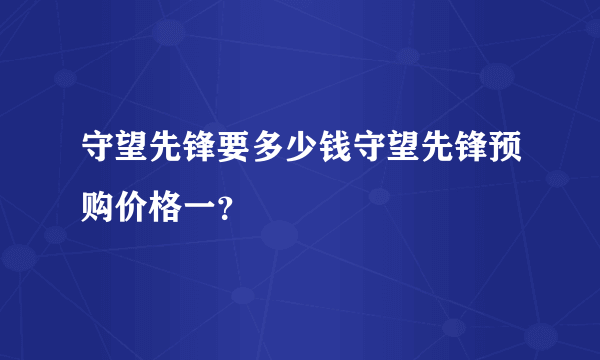 守望先锋要多少钱守望先锋预购价格一？