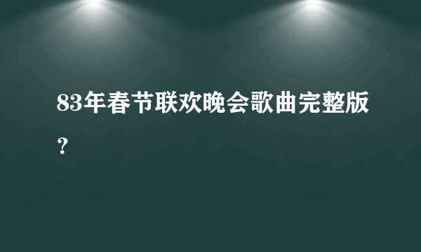 83年春节联欢晚会歌曲完整版？