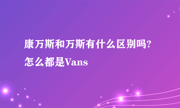 康万斯和万斯有什么区别吗?怎么都是Vans