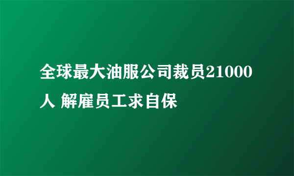 全球最大油服公司裁员21000人 解雇员工求自保