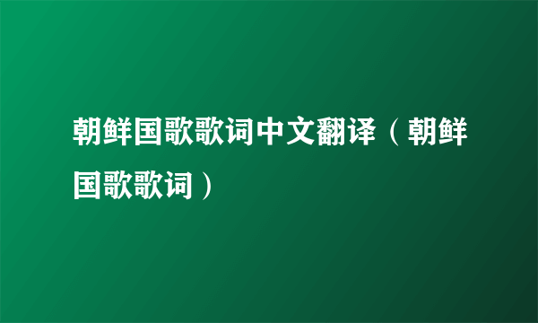 朝鲜国歌歌词中文翻译（朝鲜国歌歌词）