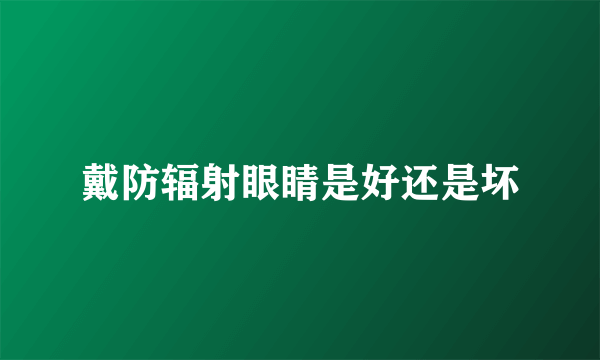 戴防辐射眼睛是好还是坏