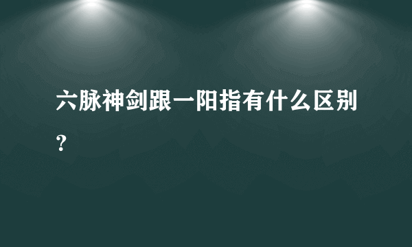 六脉神剑跟一阳指有什么区别？