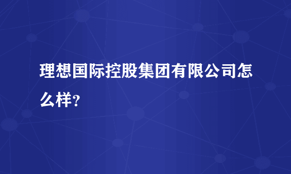 理想国际控股集团有限公司怎么样？