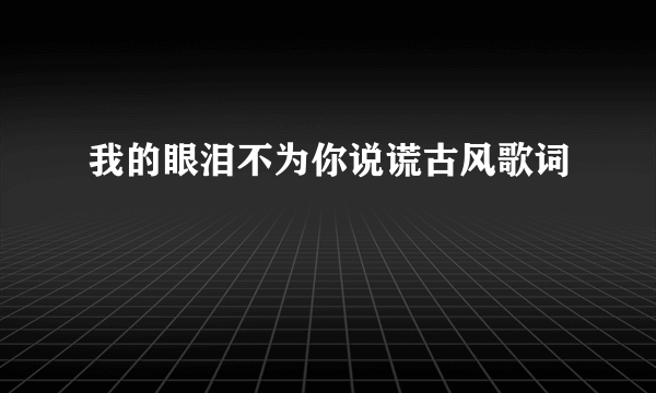 我的眼泪不为你说谎古风歌词