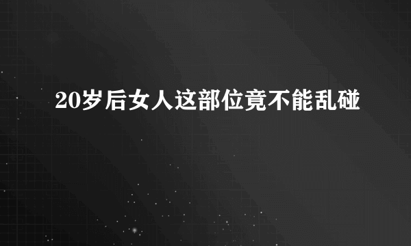 20岁后女人这部位竟不能乱碰