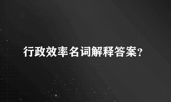 行政效率名词解释答案？