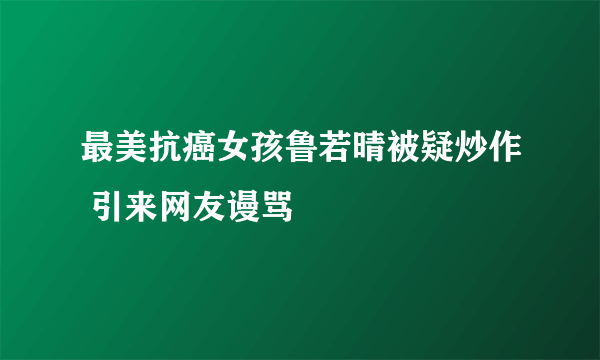 最美抗癌女孩鲁若晴被疑炒作 引来网友谩骂