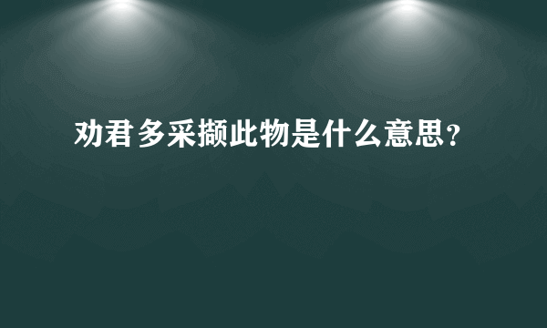 劝君多采撷此物是什么意思？