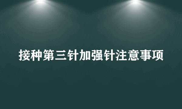 接种第三针加强针注意事项