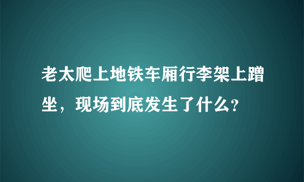 老太爬上地铁车厢行李架上蹭坐，现场到底发生了什么？