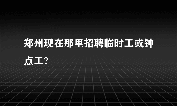 郑州现在那里招聘临时工或钟点工?