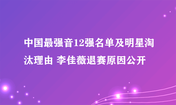 中国最强音12强名单及明星淘汰理由 李佳薇退赛原因公开