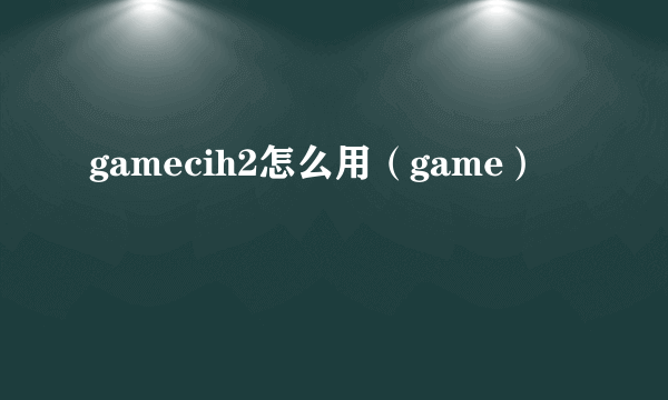 gamecih2怎么用（game）