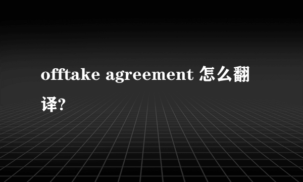 offtake agreement 怎么翻译?