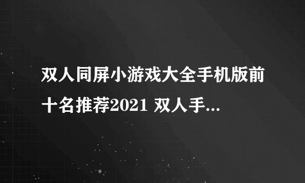 双人同屏小游戏大全手机版前十名推荐2021 双人手游联机游戏大全