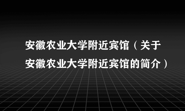 安徽农业大学附近宾馆（关于安徽农业大学附近宾馆的简介）