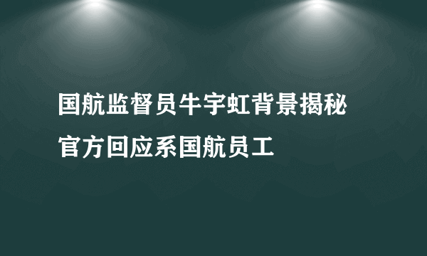 国航监督员牛宇虹背景揭秘 官方回应系国航员工