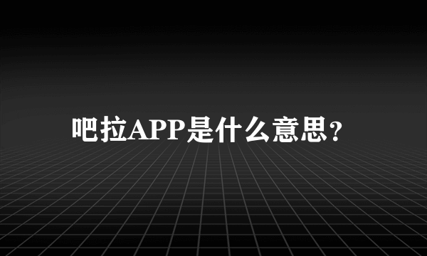 吧拉APP是什么意思？