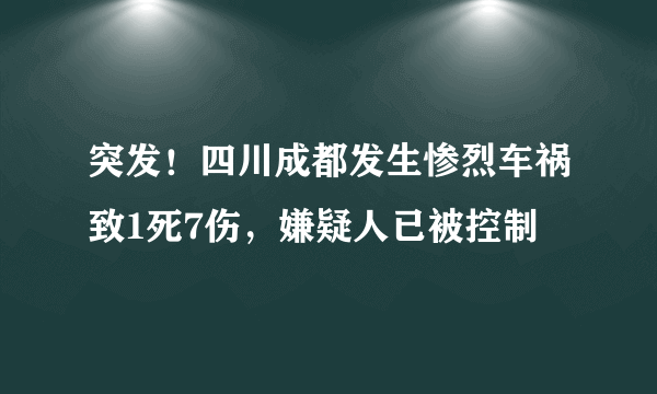 突发！四川成都发生惨烈车祸致1死7伤，嫌疑人已被控制