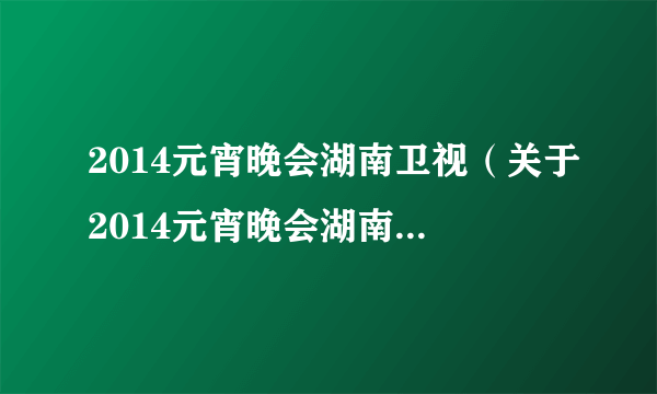 2014元宵晚会湖南卫视（关于2014元宵晚会湖南卫视的简介）