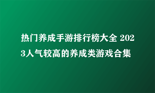 热门养成手游排行榜大全 2023人气较高的养成类游戏合集