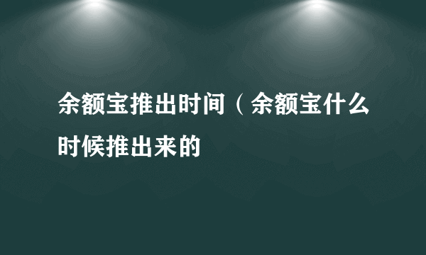 余额宝推出时间（余额宝什么时候推出来的