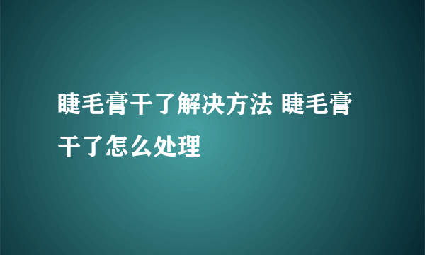 睫毛膏干了解决方法 睫毛膏干了怎么处理