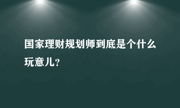 国家理财规划师到底是个什么玩意儿？