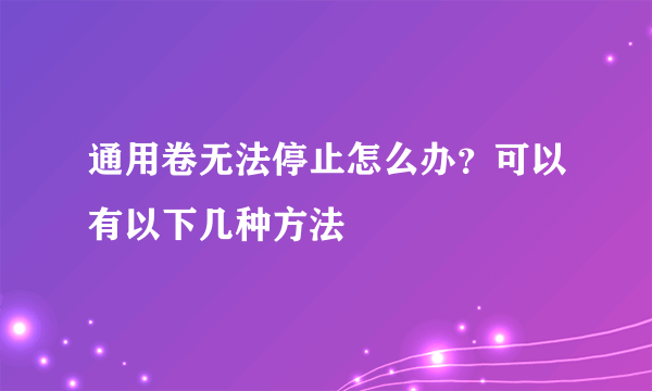 通用卷无法停止怎么办？可以有以下几种方法