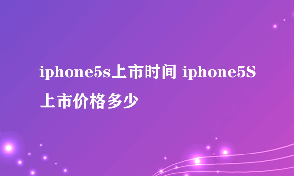 iphone5s上市时间 iphone5S上市价格多少