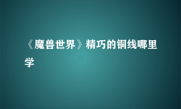 《魔兽世界》精巧的铜线哪里学