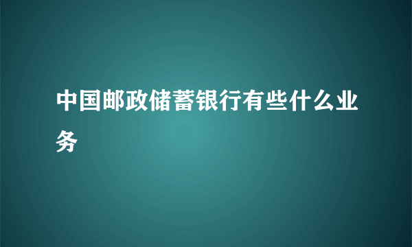 中国邮政储蓄银行有些什么业务