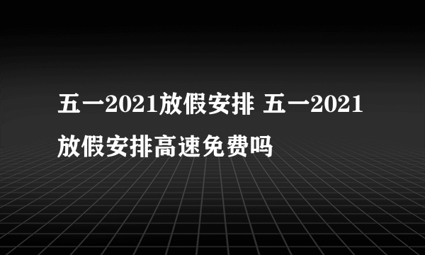 五一2021放假安排 五一2021放假安排高速免费吗