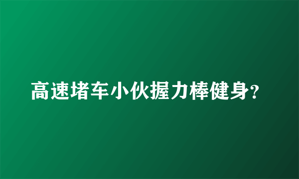 高速堵车小伙握力棒健身？